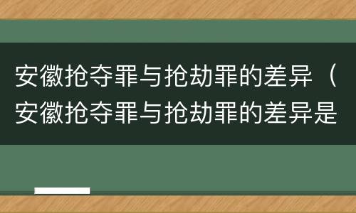 安徽抢夺罪与抢劫罪的差异（安徽抢夺罪与抢劫罪的差异是）