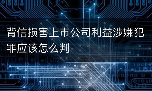 背信损害上市公司利益涉嫌犯罪应该怎么判