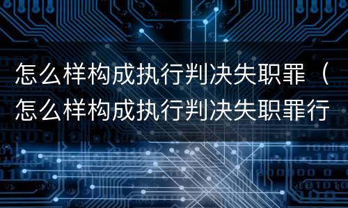 怎么样构成执行判决失职罪（怎么样构成执行判决失职罪行）