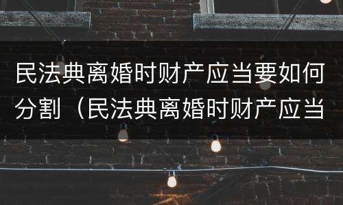 民法典离婚时财产应当要如何分割（民法典离婚时财产应当要如何分割呢）