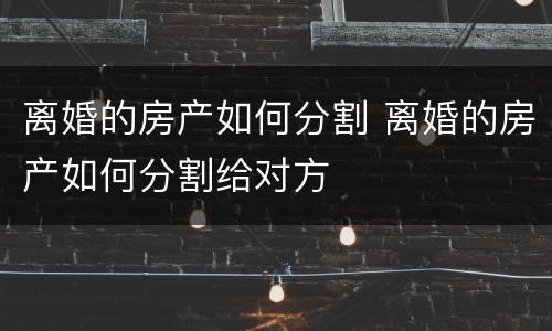 离婚的房产如何分割 离婚的房产如何分割给对方