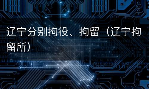 辽宁分别拘役、拘留（辽宁拘留所）