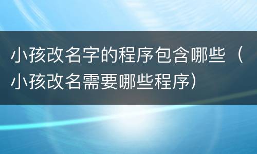 小孩改名字的程序包含哪些（小孩改名需要哪些程序）
