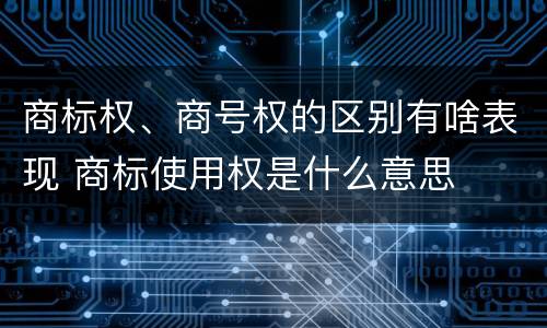 商标权、商号权的区别有啥表现 商标使用权是什么意思