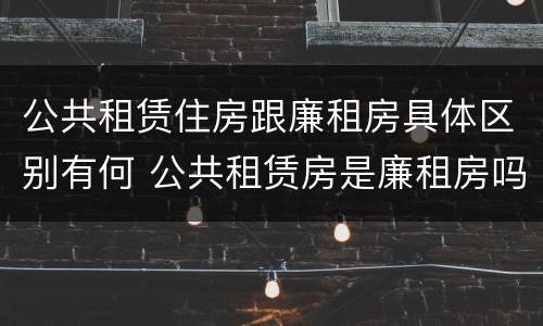 公共租赁住房跟廉租房具体区别有何 公共租赁房是廉租房吗