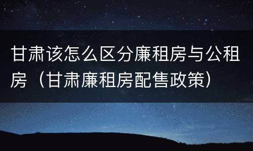 甘肃该怎么区分廉租房与公租房（甘肃廉租房配售政策）