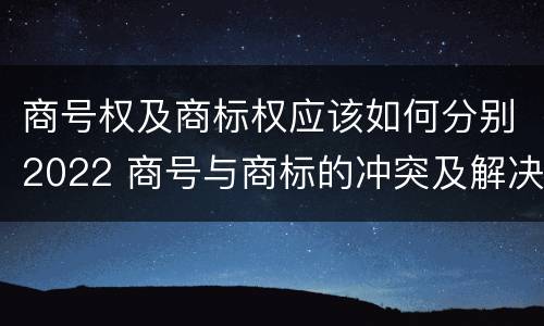 商号权及商标权应该如何分别2022 商号与商标的冲突及解决措施