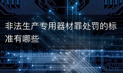 非法生产专用器材罪处罚的标准有哪些