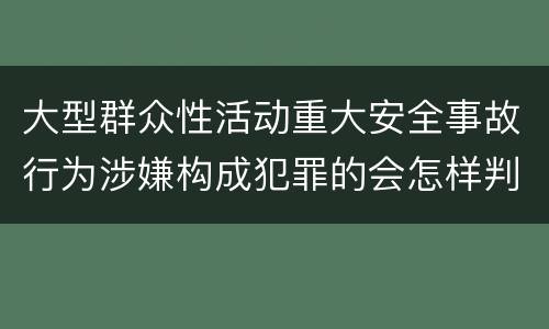 大型群众性活动重大安全事故行为涉嫌构成犯罪的会怎样判罚