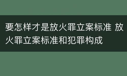 要怎样才是放火罪立案标准 放火罪立案标准和犯罪构成