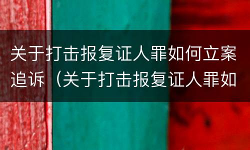 关于打击报复证人罪如何立案追诉（关于打击报复证人罪如何立案追诉案件）