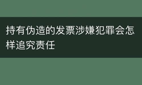 持有伪造的发票涉嫌犯罪会怎样追究责任