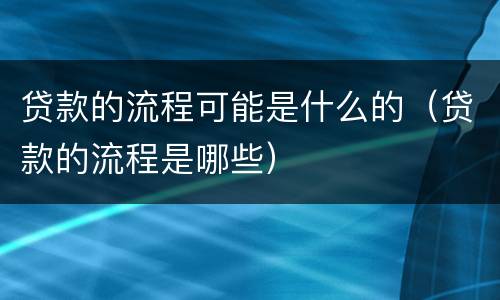 贷款的流程可能是什么的（贷款的流程是哪些）