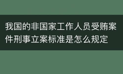 我国的非国家工作人员受贿案件刑事立案标准是怎么规定