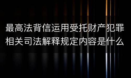 最高法背信运用受托财产犯罪相关司法解释规定内容是什么