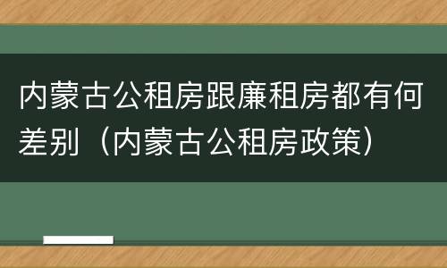 内蒙古公租房跟廉租房都有何差别（内蒙古公租房政策）