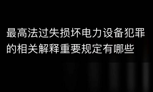最高法过失损坏电力设备犯罪的相关解释重要规定有哪些