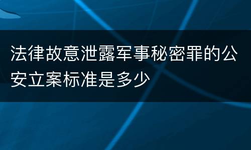 法律故意泄露军事秘密罪的公安立案标准是多少