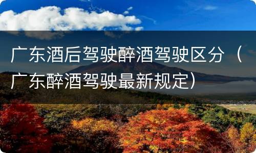 广东酒后驾驶醉酒驾驶区分（广东醉酒驾驶最新规定）