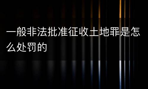 一般非法批准征收土地罪是怎么处罚的