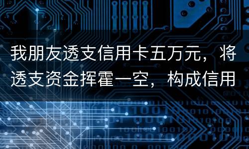 我朋友透支信用卡五万元，将透支资金挥霍一空，构成信用卡诈骗罪吗？会不会被判刑呢