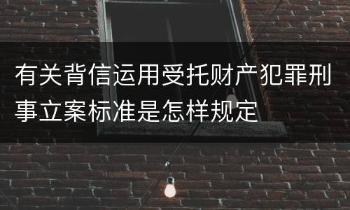 有关背信运用受托财产犯罪刑事立案标准是怎样规定