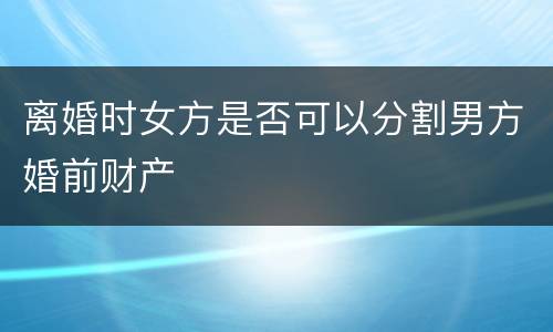 离婚时女方是否可以分割男方婚前财产