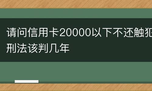 请问信用卡20000以下不还触犯刑法该判几年