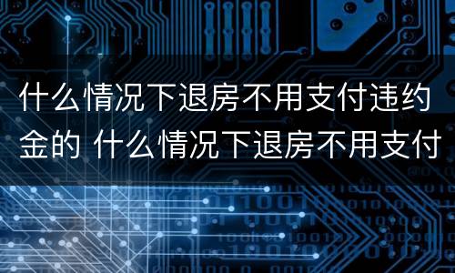 什么情况下退房不用支付违约金的 什么情况下退房不用支付违约金的规定