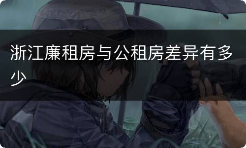 浙江廉租房与公租房差异有多少
