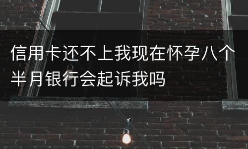 信用卡还不上我现在怀孕八个半月银行会起诉我吗