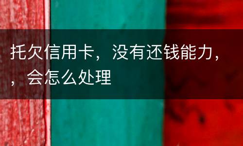托欠信用卡,没有还钱能力,,会怎么处理