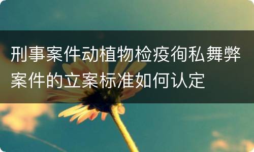 刑事案件动植物检疫徇私舞弊案件的立案标准如何认定