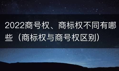 2022商号权、商标权不同有哪些（商标权与商号权区别）