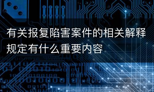 有关报复陷害案件的相关解释规定有什么重要内容