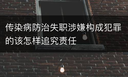 传染病防治失职涉嫌构成犯罪的该怎样追究责任