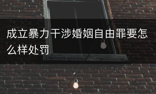 成立暴力干涉婚姻自由罪要怎么样处罚