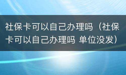 社保卡可以自己办理吗（社保卡可以自己办理吗 单位没发）