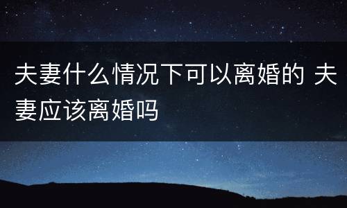夫妻什么情况下可以离婚的 夫妻应该离婚吗