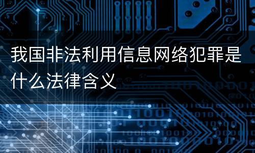 我国非法利用信息网络犯罪是什么法律含义