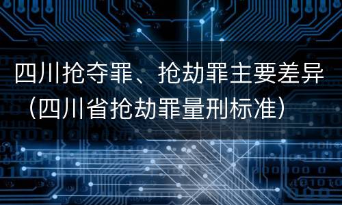 四川抢夺罪、抢劫罪主要差异（四川省抢劫罪量刑标准）