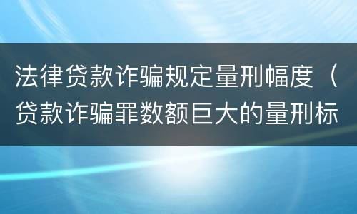 法律贷款诈骗规定量刑幅度（贷款诈骗罪数额巨大的量刑标准）