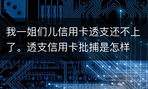 我一姐们儿信用卡透支还不上了。透支信用卡批捕是怎样