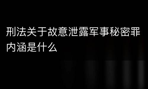 刑法关于故意泄露军事秘密罪内涵是什么