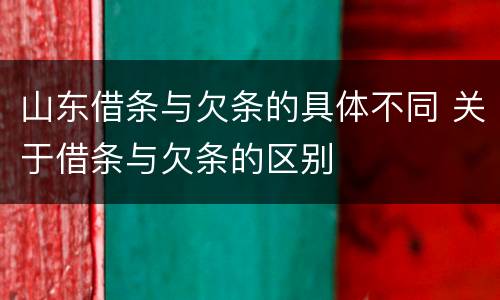 山东借条与欠条的具体不同 关于借条与欠条的区别