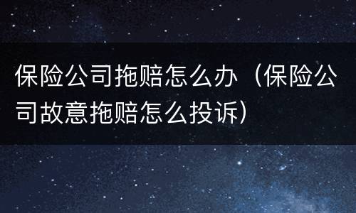 保险公司拖赔怎么办（保险公司故意拖赔怎么投诉）