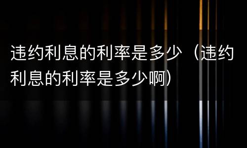 违约利息的利率是多少（违约利息的利率是多少啊）