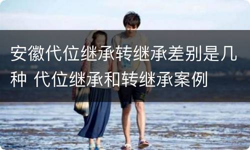 安徽代位继承转继承差别是几种 代位继承和转继承案例