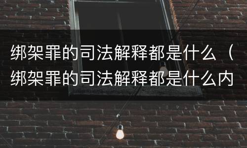 绑架罪的司法解释都是什么（绑架罪的司法解释都是什么内容）