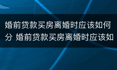 婚前贷款买房离婚时应该如何分 婚前贷款买房离婚时应该如何分配
